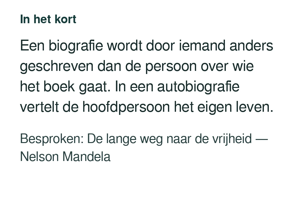 Een biografie wordt door iemand anders geschreven dan de persoon over wie het boek gaat. In een autobiografie vertelt de hoofdpersoon het eigen leven. Besproken: De lange weg naar de vrijheid — Nelson Mandela.