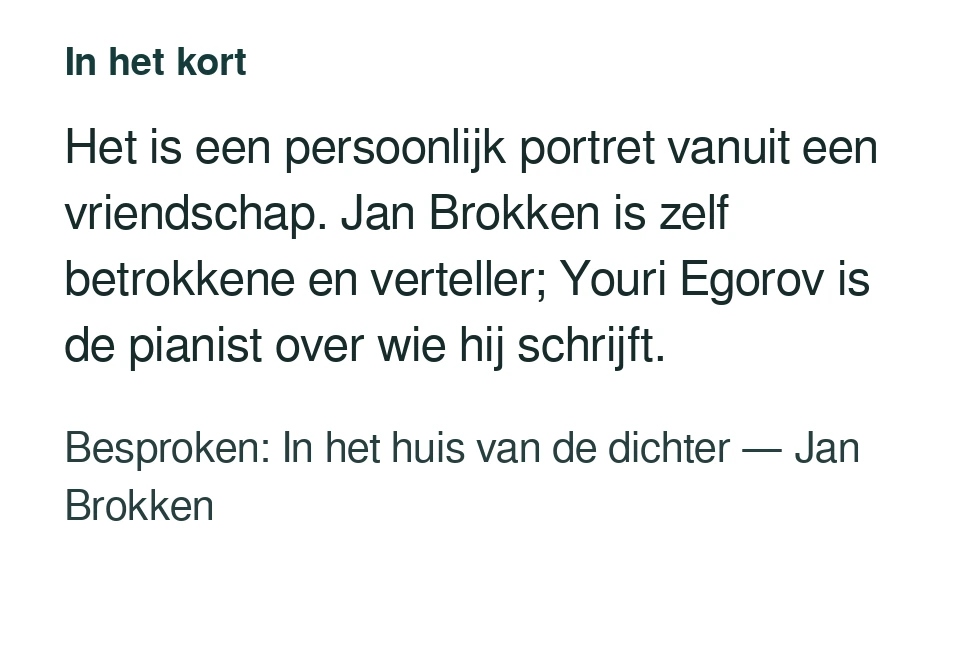 Het is een persoonlijk portret vanuit een vriendschap. Jan Brokken is zelf betrokkene en verteller; Youri Egorov is de pianist over wie hij schrijft. Besproken: In het huis van de dichter — Jan Brokken.