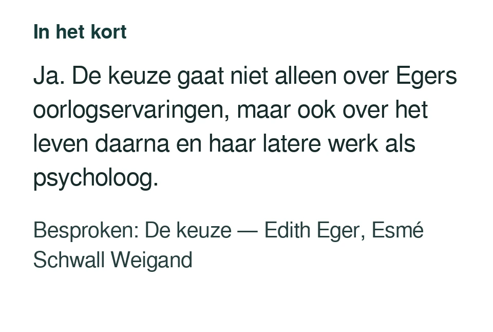 Ja. De keuze gaat niet alleen over Egers oorlogservaringen, maar ook over het leven daarna en haar latere werk als psycholoog. Besproken: De keuze — Edith Eger, Esmé Schwall Weigand.