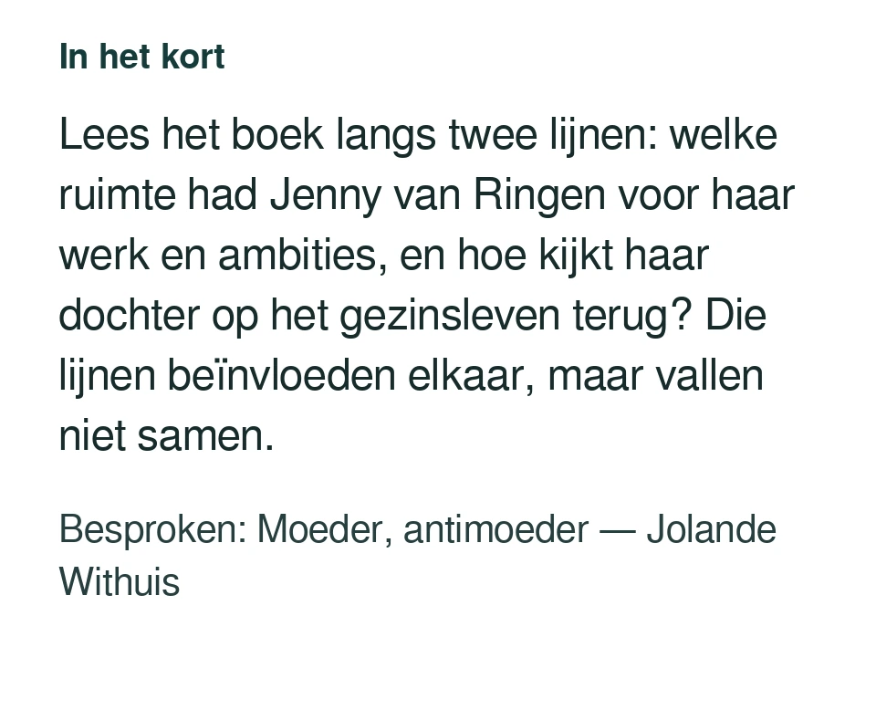 Lees het boek langs twee lijnen: welke ruimte had Jenny van Ringen voor haar werk en ambities, en hoe kijkt haar dochter op het gezinsleven terug? Die lijnen beïnvloeden elkaar, maar vallen niet samen. Besproken: Moeder, antimoeder — Jolande Withuis.