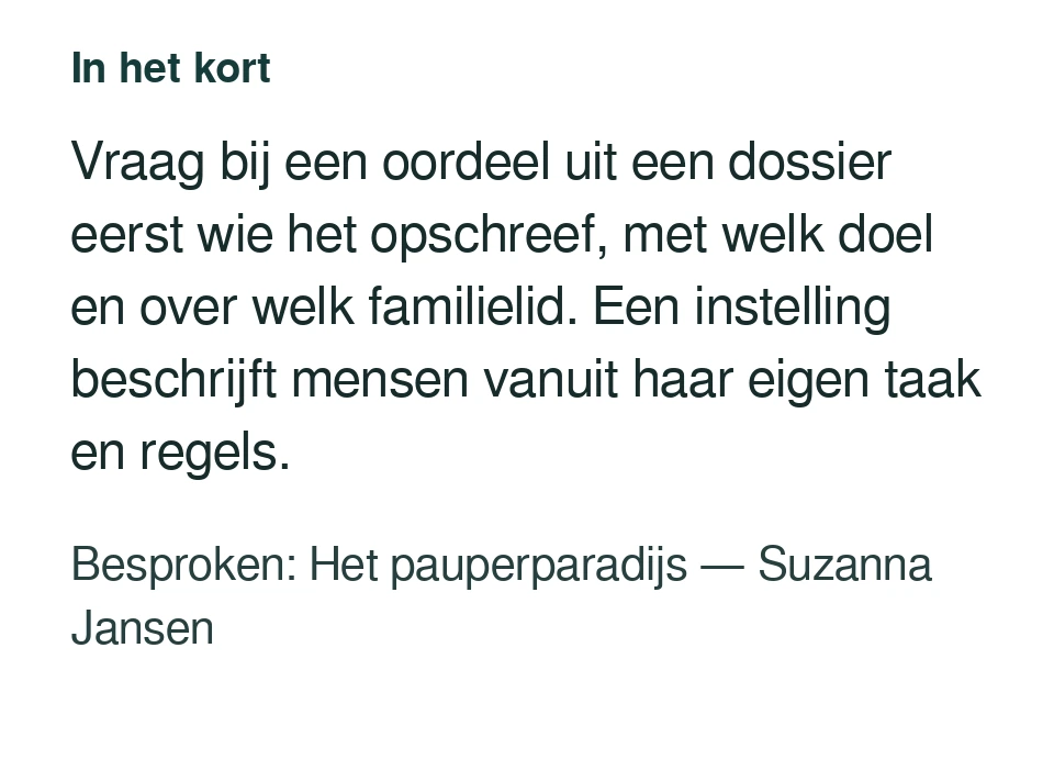 Vraag bij een oordeel uit een dossier eerst wie het opschreef, met welk doel en over welk familielid. Een instelling beschrijft mensen vanuit haar eigen taak en regels. Besproken: Het pauperparadijs — Suzanna Jansen.