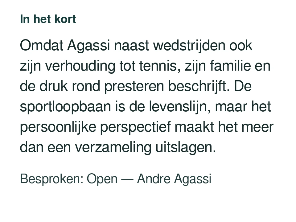 Omdat Agassi naast wedstrijden ook zijn verhouding tot tennis, zijn familie en de druk rond presteren beschrijft. De sportloopbaan is de levenslijn, maar het persoonlijke perspectief maakt het meer dan een verzameling uitslagen. Besproken: Open — Andre Agassi.