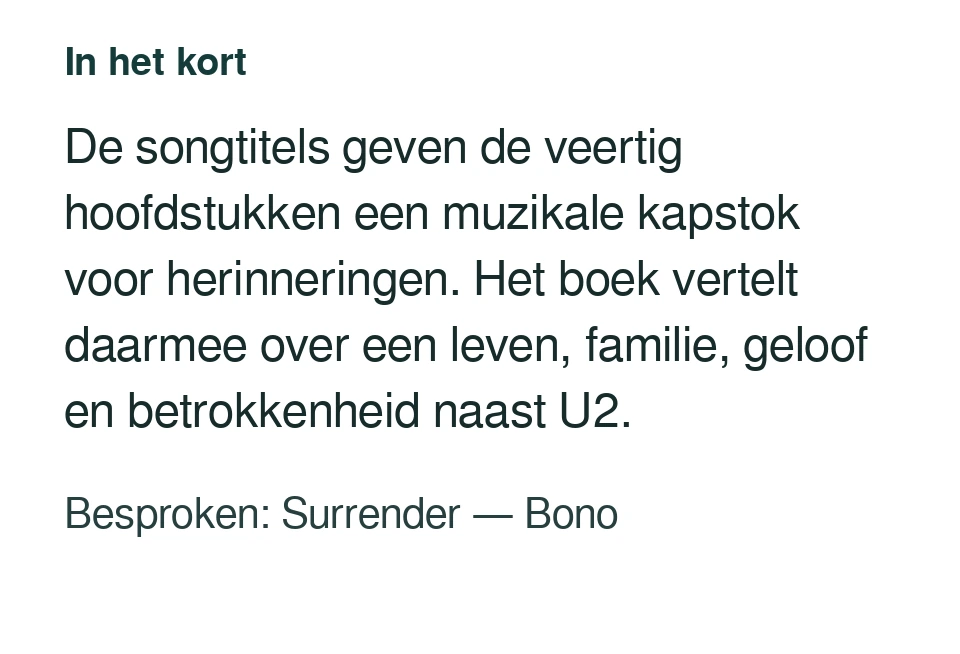 De songtitels geven de veertig hoofdstukken een muzikale kapstok voor herinneringen. Het boek vertelt daarmee over een leven, familie, geloof en betrokkenheid naast U2. Besproken: Surrender — Bono.